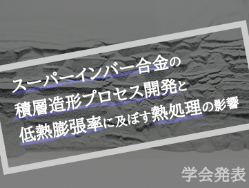 学会発表のお知らせ（スーパーインバー合金の積層造形プロセス開発と低熱膨張率に及ぼす熱処理の影響）