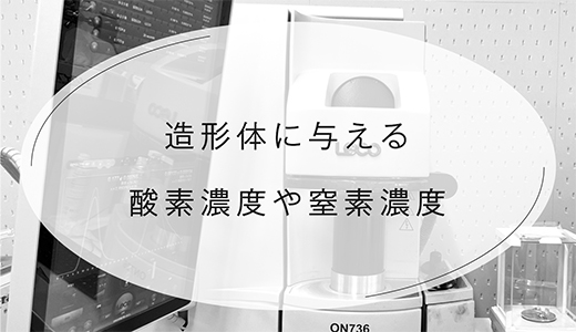 造形体に与える酸素濃度や窒素濃度の影響とは？金属3Dプリンターの品質管理